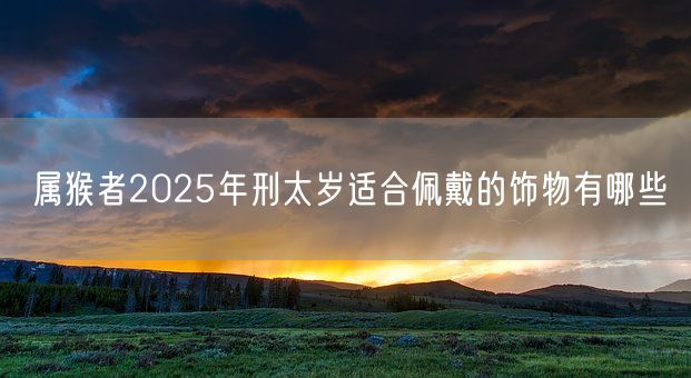 属猴者2025年刑太岁适合佩戴的饰物有哪些(图1) 属猴者2025年刑太岁适合佩戴的饰物有哪些(图1)