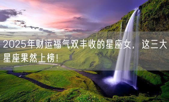 2025年财运福气双丰收的星座女,这三大星座果然上榜!(图1) 2025年财运福气双丰收的星座女,这三大星座果然上榜!(图1)