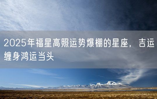 2025年福星高照运势爆棚的星座,吉运缠身鸿运当头(图1) 2025年福星高照运势爆棚的星座,吉运缠身鸿运当头(图1)