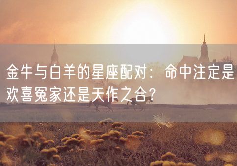 金牛与白羊的星座配对：命中注定是欢喜冤家还是天作之合？(图1)