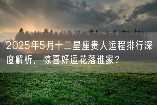 2025年5月十二星座贵人运程排行深度解析,惊喜好运花落谁家?(图1) 2025年5月十二星座贵人运程排行深度解析,惊喜好运花落谁家?(图1)