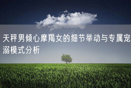 天秤男倾心摩羯女的细节举动与专属宠溺模式分析(图1) 天秤男倾心摩羯女的细节举动与专属宠溺模式分析(图1)