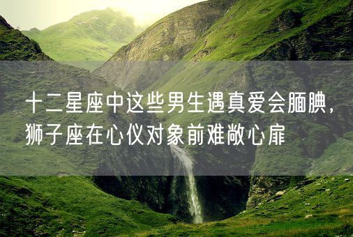 十二星座中这些男生遇真爱会腼腆,狮子座在心仪对象前难敞心扉(图1) 十二星座中这些男生遇真爱会腼腆,狮子座在心仪对象前难敞心扉(图1)