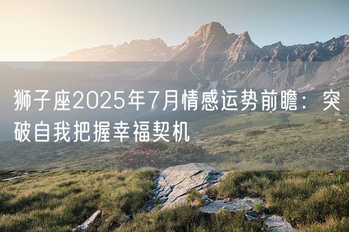 狮子座2025年7月情感运势前瞻：突破自我把握幸福契机(图1)