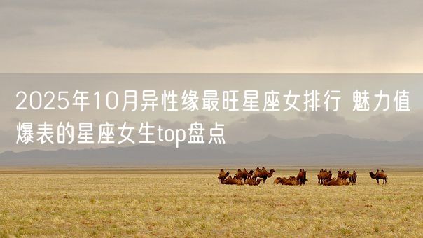 2025年10月异性缘最旺星座女排行 魅力值爆表的星座女生top盘点(图1)