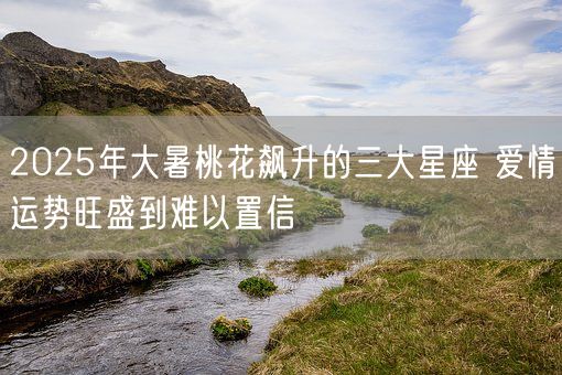 2025年大暑桃花飙升的三大星座 爱情运势旺盛到难以置信(图1) 2025年大暑桃花飙升的三大星座 爱情运势旺盛到难以置信(图1)