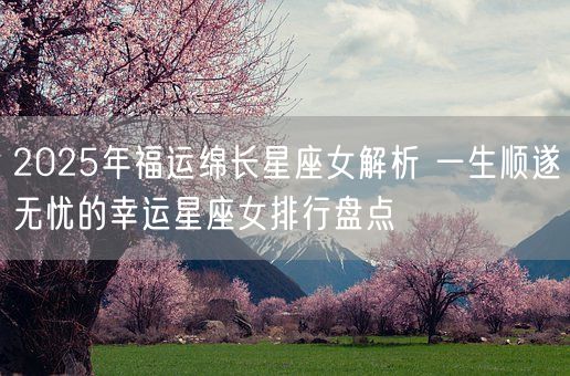 2025年福运绵长星座女解析 一生顺遂无忧的幸运星座女排行盘点(图1)