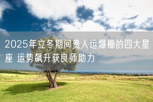 2025年立冬期间贵人运爆棚的四大星座 运势飙升获良师助力(图1)
