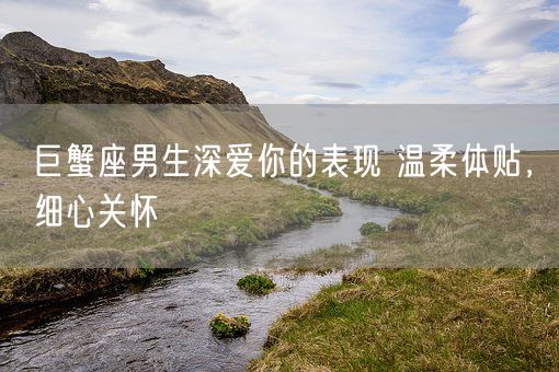 巨蟹座男生深爱你的表现 温柔体贴，细心关怀(图1)