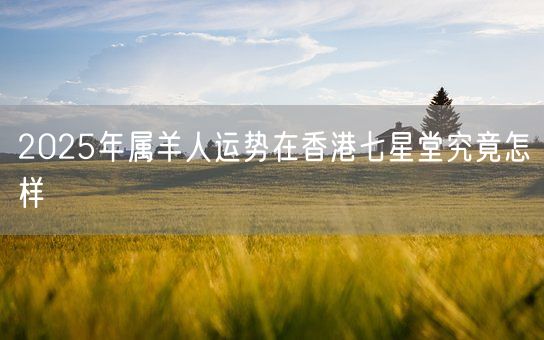 2025年属羊人运势在香港七星堂究竟怎样(图1)