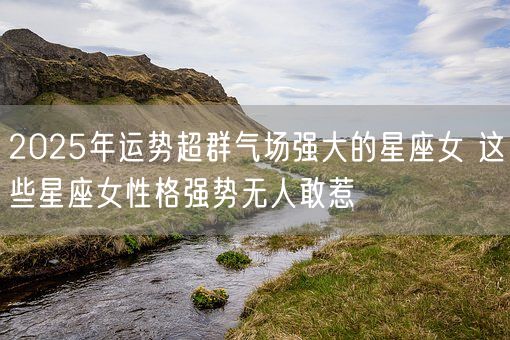 2025年运势超群气场强大的星座女 这些星座女性格强势无人敢惹(图1)