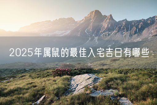 2025年属鼠的最佳入宅吉日有哪些(图1) 2025年属鼠的最佳入宅吉日有哪些(图1)