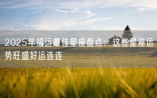 2025年福运最佳星座盘点:这些星座运势旺盛好运连连(图1) 2025年福运最佳星座盘点:这些星座运势旺盛好运连连(图1)