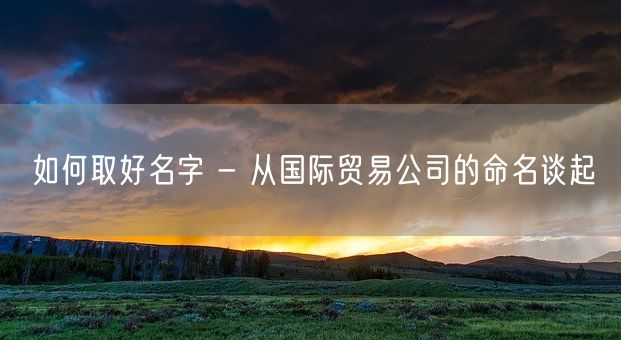 如何取好名字 - 从国际贸易公司的命名谈起(图1) 如何取好名字 - 从国际贸易公司的命名谈起(图1)