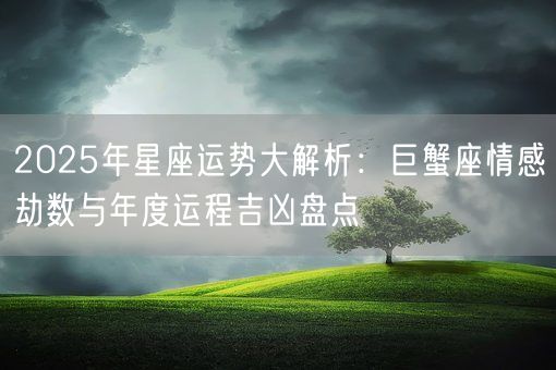 2025年星座运势大解析:巨蟹座情感劫数与年度运程吉凶盘点(图1) 2025年星座运势大解析:巨蟹座情感劫数与年度运程吉凶盘点(图1)