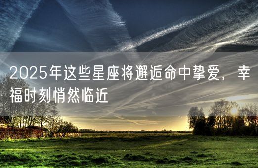 2025年这些星座将邂逅命中挚爱,幸福时刻悄然临近(图1) 2025年这些星座将邂逅命中挚爱,幸福时刻悄然临近(图1)