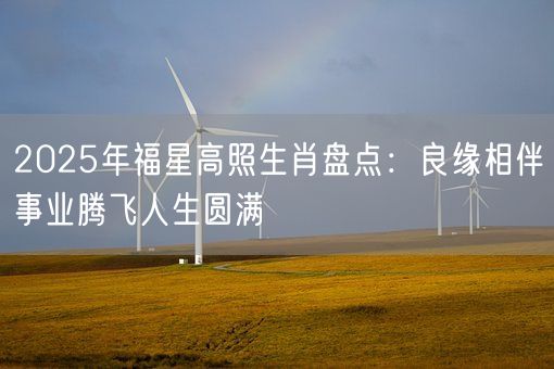 2025年福星高照生肖盘点:良缘相伴事业腾飞人生圆满(图1) 2025年福星高照生肖盘点:良缘相伴事业腾飞人生圆满(图1)