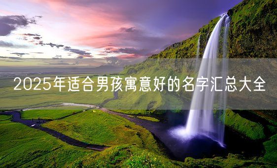 2025年适合男孩寓意好的名字汇总大全(图1)