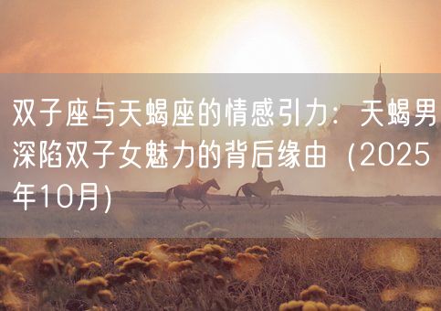 双子座与天蝎座的情感引力：天蝎男深陷双子女魅力的背后缘由（2025年10月）(图1)