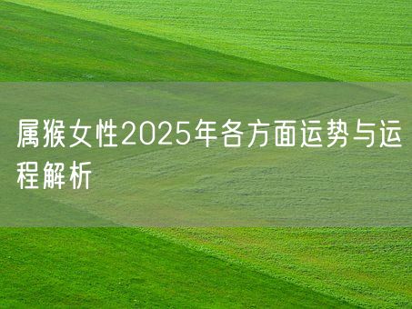 属猴女性2025年各方面运势与运程解析(图1) 属猴女性2025年各方面运势与运程解析(图1)