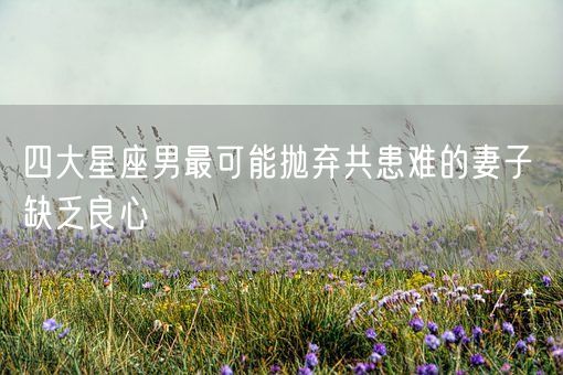 四大星座男最可能抛弃共患难的妻子 缺乏良心(图1) 四大星座男最可能抛弃共患难的妻子 缺乏良心(图1)