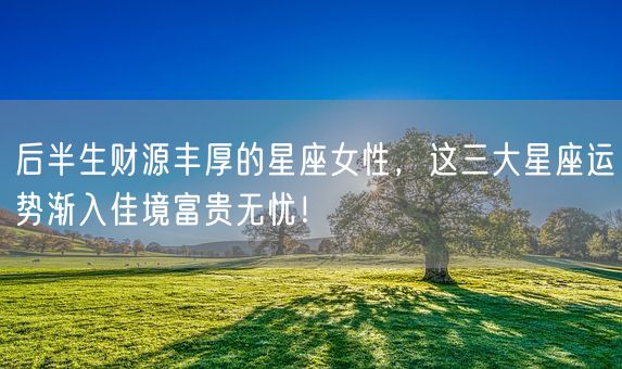后半生财源丰厚的星座女性，这三大星座运势渐入佳境富贵无忧！(图1)