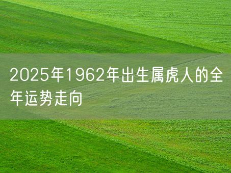 2025年1962年出生属虎人的全年运势走向(图1)