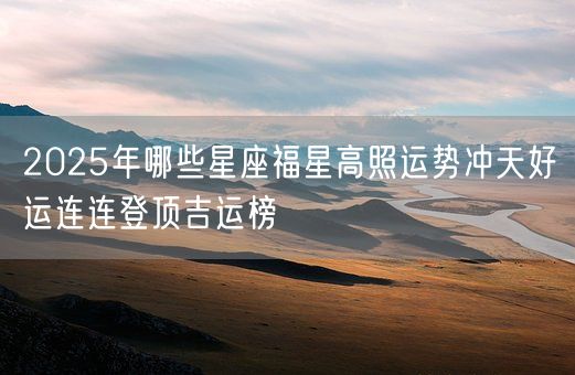 2025年哪些星座福星高照运势冲天好运连连登顶吉运榜(图1)