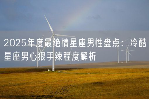 2025年度最绝情星座男性盘点：冷酷星座男心狠手辣程度解析(图1)