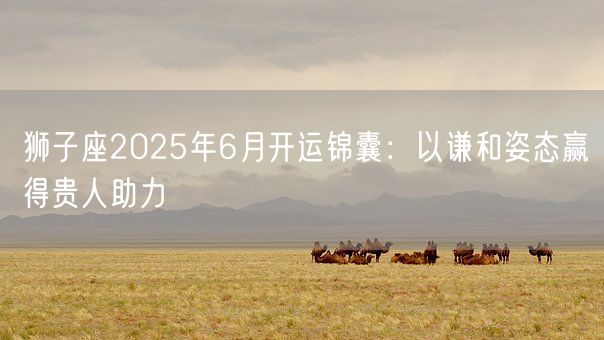 狮子座2025年6月开运锦囊：以谦和姿态赢得贵人助力(图1)