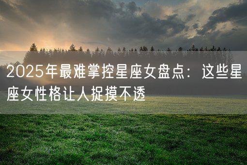 2025年最难掌控星座女盘点：这些星座女性格让人捉摸不透(图1)