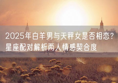 2025年白羊男与天秤女是否相恋？星座配对解析两人情感契合度(图1)