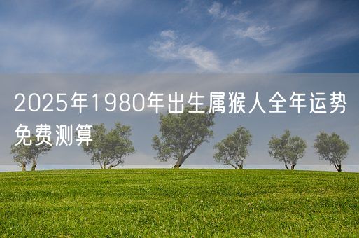 2025年1980年出生属猴人全年运势免费测算(图1)