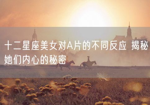 十二星座美女对A片的不同反应 揭秘她们内心的秘密(图1) 十二星座美女对A片的不同反应 揭秘她们内心的秘密(图1)