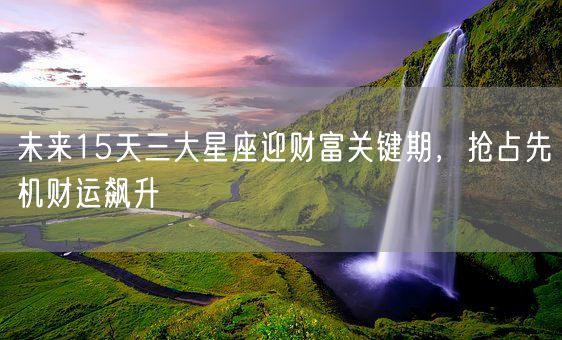 未来15天三大星座迎财富关键期,抢占先机财运飙升(图1) 未来15天三大星座迎财富关键期,抢占先机财运飙升(图1)