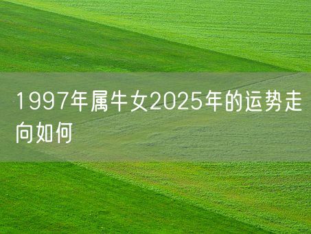 1997年属牛女2025年的运势走向如何(图1) 1997年属牛女2025年的运势走向如何(图1)