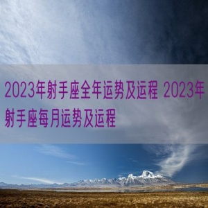 2023年射手座全年运势及运程 2023年射手座每月运势及运程