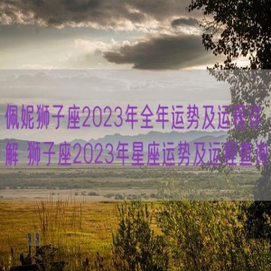 佩妮狮子座2023年全年运势及运程详解 狮子座2023年星座运势及运程查询
