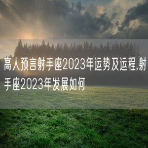 高人预言射手座2023年运势及运程,射手座2023年发展如何