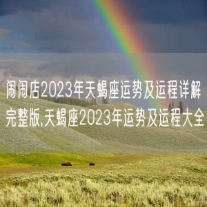 闹闹店2023年天蝎座运势及运程详解完整版,天蝎座2023年运势及运程大全