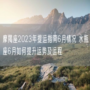 摩羯座2023年提运指南6月情况 水瓶座6月如何提升运势及运程