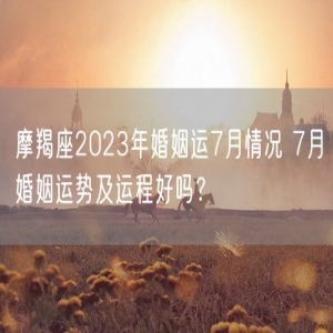 摩羯座2023年婚姻运7月情况 7月婚姻运势及运程好吗？