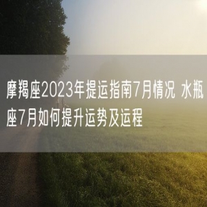 摩羯座2023年提运指南7月情况 水瓶座7月如何提升运势及运程