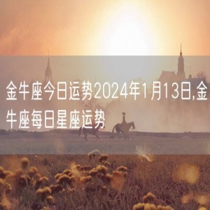 金牛座今日运势2024年1月13日,金牛座每日星座运势