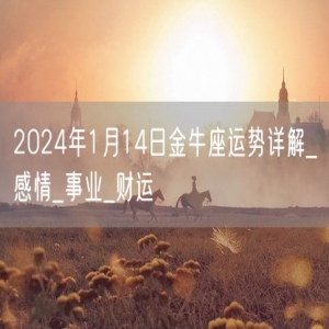 2024年1月14日金牛座运势详解_感情_事业_财运