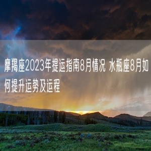 摩羯座2023年提运指南8月情况 水瓶座8月如何提升运势及运程