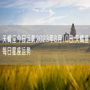 天蝎座今日运势2023年8月10日,天蝎座每日星座运势
