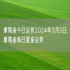 摩羯座今日运势2024年3月3日,摩羯座每日星座运势