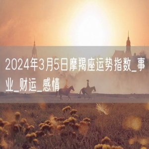 2024年3月5日摩羯座运势指数_事业_财运_感情