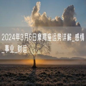 2024年3月6日摩羯座运势详解_感情_事业_财运